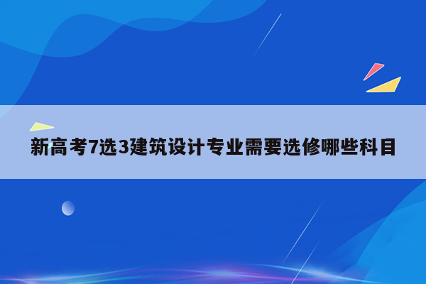 新高考7选3建筑设计专业需要选修哪些科目