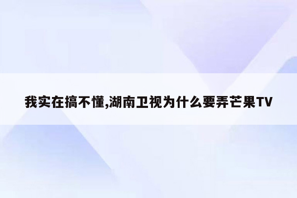 我实在搞不懂,湖南卫视为什么要弄芒果TV