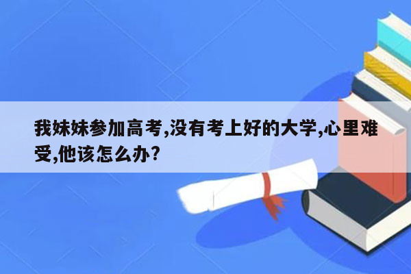 我妹妹参加高考,没有考上好的大学,心里难受,他该怎么办?