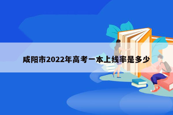 咸阳市2022年高考一本上线率是多少