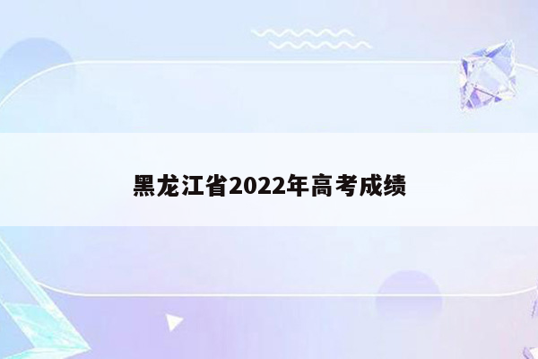 黑龙江省2022年高考成绩