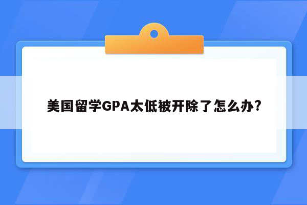 美国留学GPA太低被开除了怎么办?