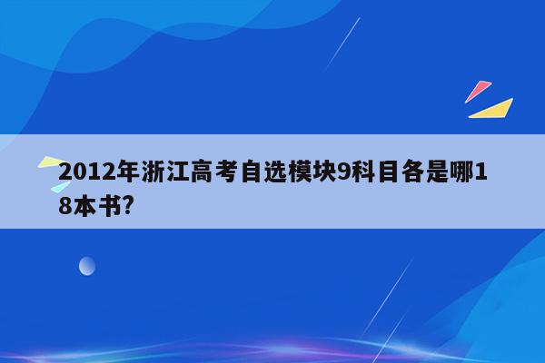 2012年浙江高考自选模块9科目各是哪18本书?