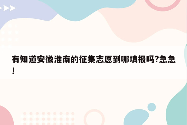 有知道安徽淮南的征集志愿到哪填报吗?急急!