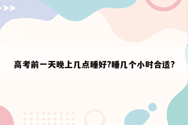 高考前一天晚上几点睡好?睡几个小时合适?