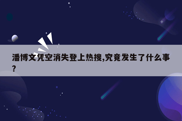 潘博文凭空消失登上热搜,究竟发生了什么事?