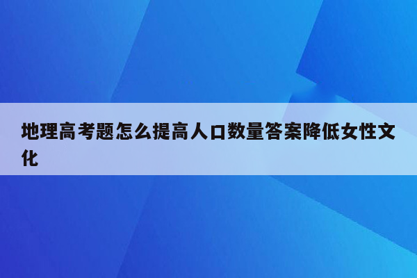 地理高考题怎么提高人口数量答案降低女性文化