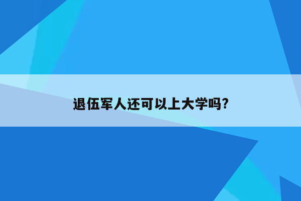 退伍军人还可以上大学吗?