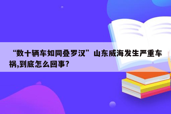 “数十辆车如同叠罗汉”山东威海发生严重车祸,到底怎么回事?