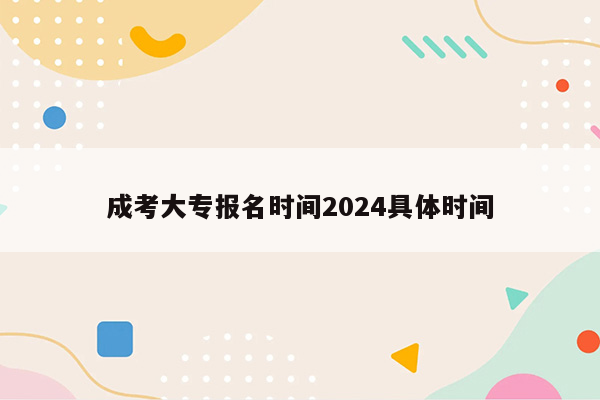 成考大专报名时间2024具体时间