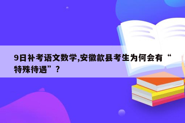 9日补考语文数学,安徽歙县考生为何会有“特殊待遇”?