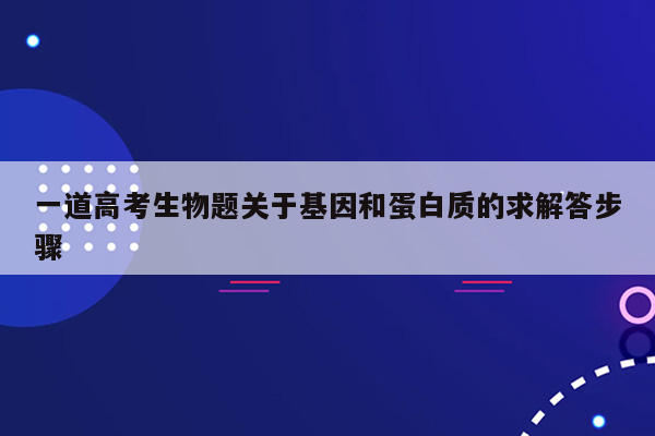 一道高考生物题关于基因和蛋白质的求解答步骤