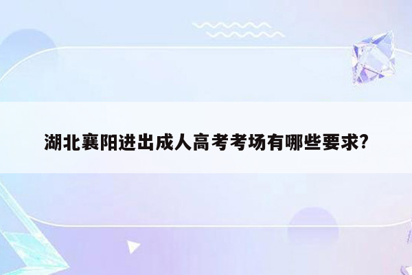 湖北襄阳进出成人高考考场有哪些要求?