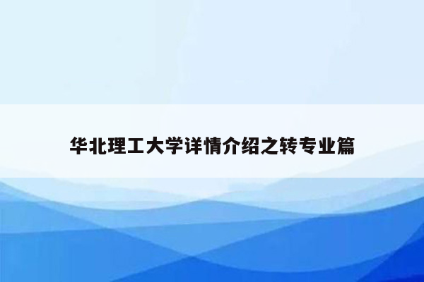 华北理工大学详情介绍之转专业篇