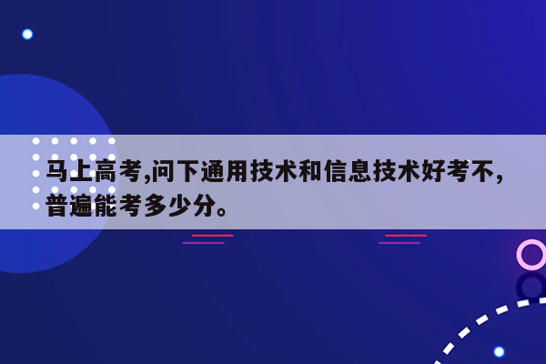 马上高考,问下通用技术和信息技术好考不,普遍能考多少分。