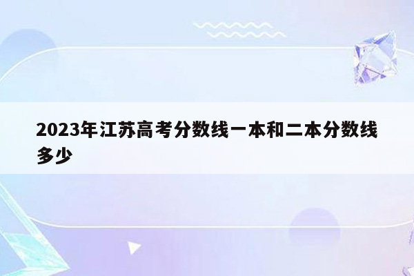 2023年江苏高考分数线一本和二本分数线多少