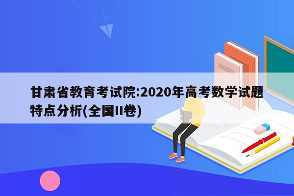 甘肃省教育考试院:2020年高考数学试题特点分析(全国II卷)