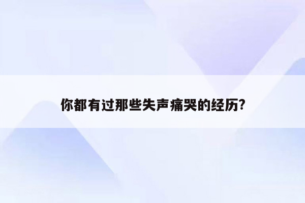 你都有过那些失声痛哭的经历?