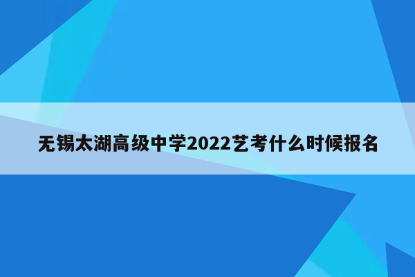 无锡太湖高级中学2022艺考什么时候报名