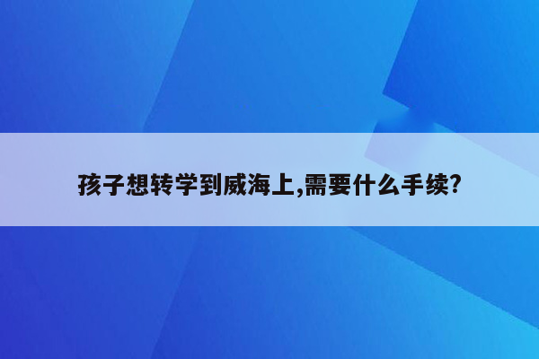 孩子想转学到威海上,需要什么手续?