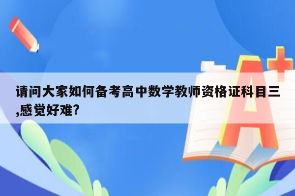 请问大家如何备考高中数学教师资格证科目三,感觉好难?