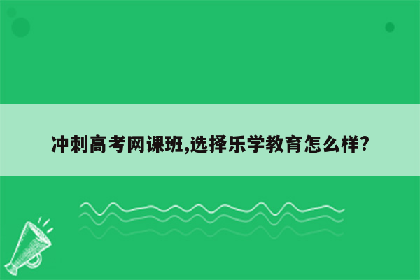 冲刺高考网课班,选择乐学教育怎么样?