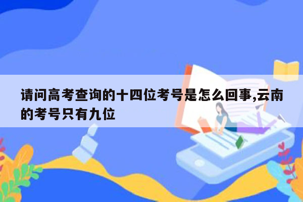 请问高考查询的十四位考号是怎么回事,云南的考号只有九位