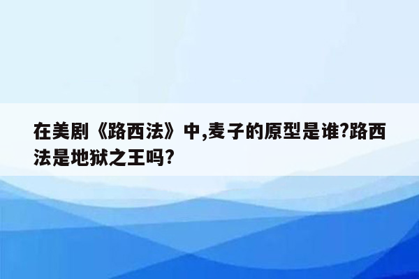 在美剧《路西法》中,麦子的原型是谁?路西法是地狱之王吗?