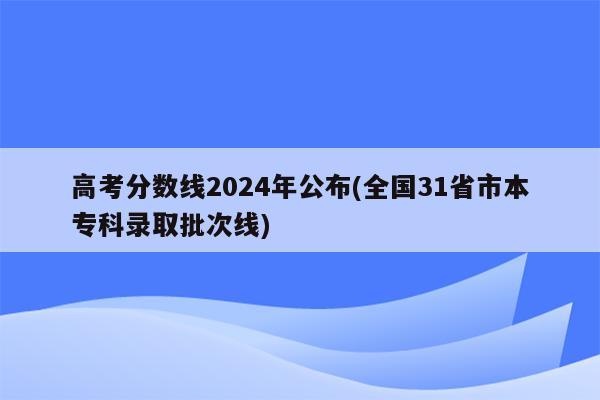 高考分数线2024年公布(全国31省市本专科录取批次线)