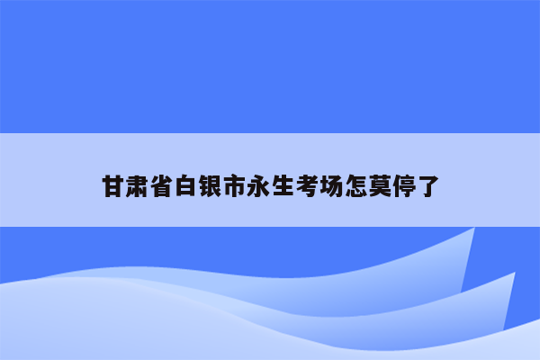 甘肃省白银市永生考场怎莫停了