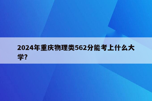 2024年重庆物理类562分能考上什么大学?