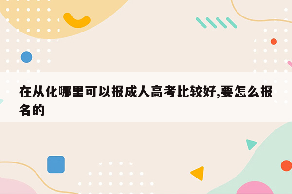 在从化哪里可以报成人高考比较好,要怎么报名的