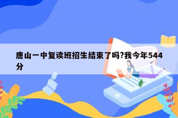 唐山一中复读班招生结束了吗?我今年544分