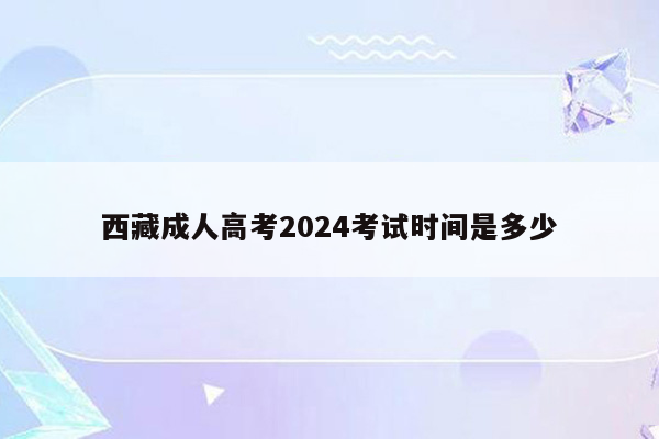 西藏成人高考2024考试时间是多少