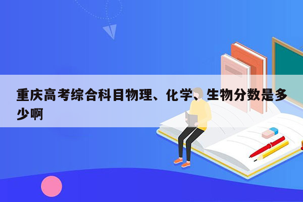 重庆高考综合科目物理、化学、生物分数是多少啊