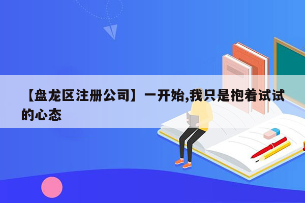 【盘龙区注册公司】一开始,我只是抱着试试的心态