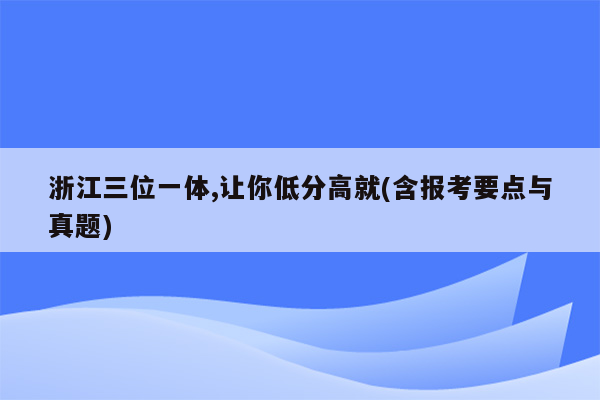 浙江三位一体,让你低分高就(含报考要点与真题)