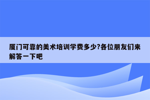 厦门可靠的美术培训学费多少?各位朋友们来解答一下吧