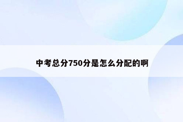 中考总分750分是怎么分配的啊