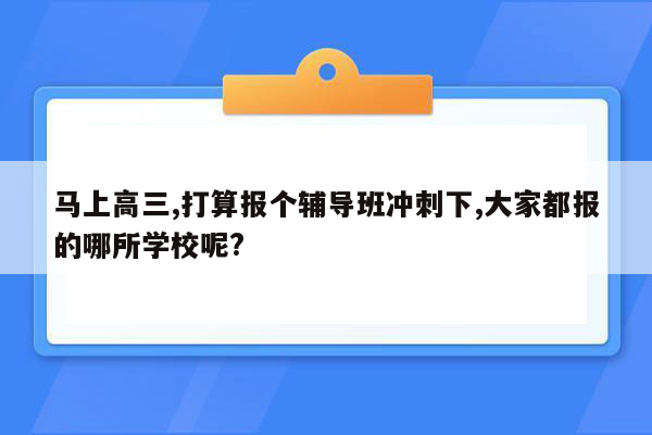 马上高三,打算报个辅导班冲刺下,大家都报的哪所学校呢?