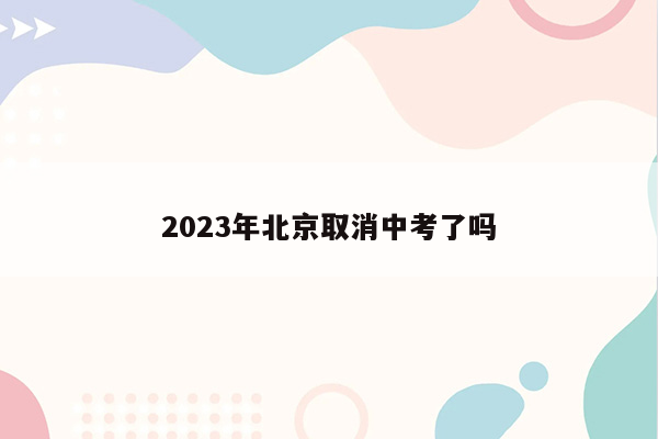 2023年北京取消中考了吗