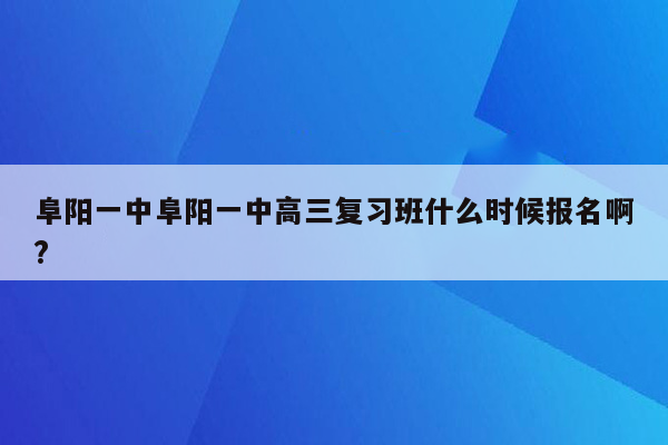 阜阳一中阜阳一中高三复习班什么时候报名啊?