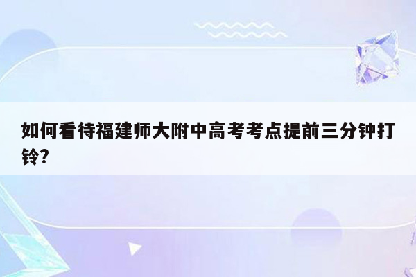 如何看待福建师大附中高考考点提前三分钟打铃?