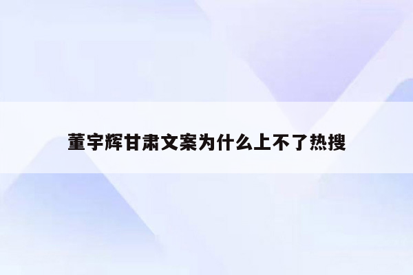 董宇辉甘肃文案为什么上不了热搜