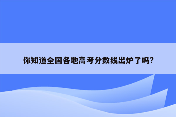 你知道全国各地高考分数线出炉了吗?