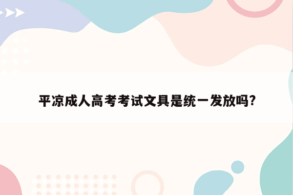 平凉成人高考考试文具是统一发放吗?