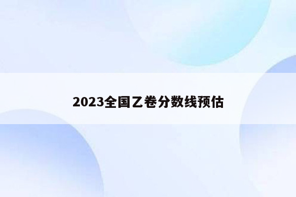 2023全国乙卷分数线预估