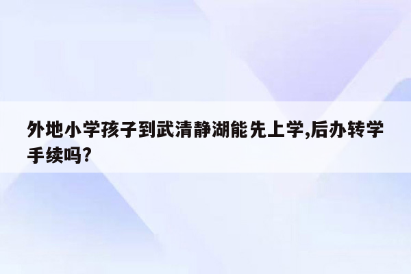 外地小学孩子到武清静湖能先上学,后办转学手续吗?