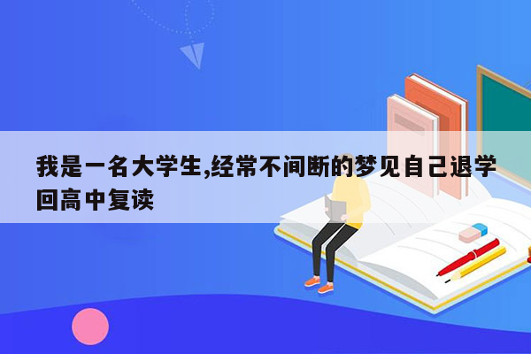 我是一名大学生,经常不间断的梦见自己退学回高中复读