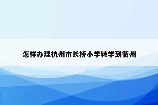 怎样办理杭州市长桥小学转学到衢州